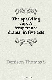 The sparkling cup. A temperance drama, in five acts