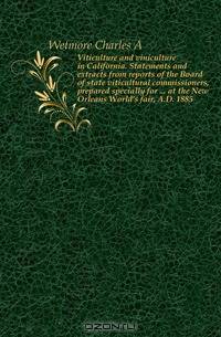 Viticulture and viniculture in California. Statements and extracts from reports of the Board of state viticultural commissioners, prepared specially for at the New Orleans World