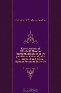 Recollections of Elizabeth Benton Fremont, daughter of the pathfinder General John C. Fremont and Jessie Benton Fremont, his wife