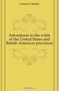 Adventures in the wilds of the United States and British American provinces