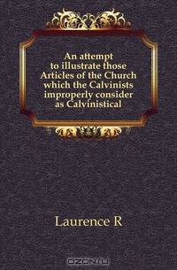 An attempt to illustrate those Articles of the Church which the Calvinists improperly consider as Calvinistical