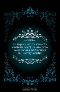 An inquiry into the character and tendency of the American colonization and American anti-slavery societies