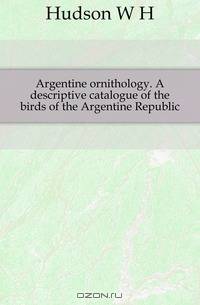 Argentine ornithology. A descriptive catalogue of the birds of the Argentine Republic