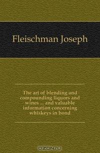 The art of blending and compounding liquors and wines and valuable information concerning whiskeys in bond