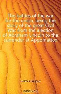 The battles of the war for the union, being the story of the great Civil War from the election of Abraham Lincoln to the surrender at Appomattox
