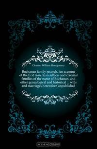 Buchanan family records. An account of the first American settlers and colonial families of the name of Buchanan, and other genealogical and historical wills and marriages heretofore unpublished