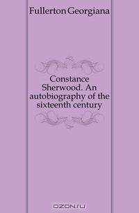 Constance Sherwood. An autobiography of the sixteenth century