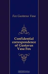 Confidential correspondence of Gustavus Vasa Fox