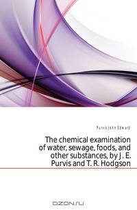 The chemical examination of water, sewage, foods, and other substances, by J. E. Purvis and T. R. Hodgson