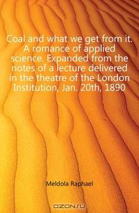 Coal and what we get from it. A romance of applied science. Expanded from the notes of a lecture delivered in the theatre of the London Institution, Jan. 20th, 1890