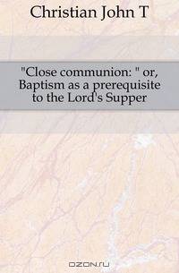 Close communion: or, Baptism as a prerequisite to the Lord