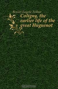 Coligny, the earlier life of the great Huguenot