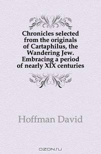 Chronicles selected from the originals of Cartaphilus, the Wandering Jew. Embracing a period of nearly XIX centuries