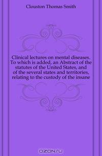 Clinical lectures on mental diseases. To which is added, an Abstract of the statutes of the United States, and of the several states and territories, relating to the custody of the insane
