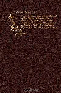 Strike in the copper mining district of Michigan. Letter from the secretary of labor, transmitting in response to a Senate resolution of January 29, 1914, Michigan copper district which began on July