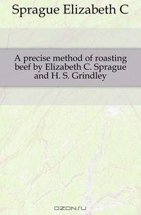 A precise method of roasting beef by Elizabeth C. Sprague and H. S. Grindley