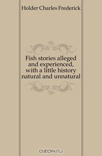 Fish stories alleged and experienced, with a little history natural and unnatural