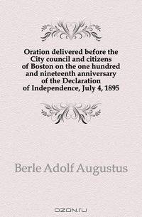 Oration delivered before the City council and citizens of Boston on the one hundred and nineteenth anniversary of the Declaration of Independence, July 4, 1895