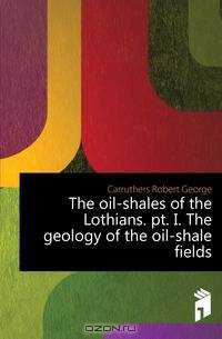The oil-shales of the Lothians. pt. I. The geology of the oil-shale fields