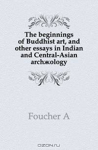 The beginnings of Buddhist art, and other essays in Indian and Central-Asian arch?ology
