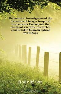 Geometrical investigation of the formation of images in optical instruments. Embodying the results of scientific researches conducted in German optical workshops