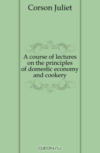A course of lectures on the principles of domestic economy and cookery