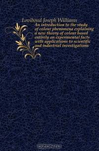 An introduction to the study of colour phenomena explaining a new theory of colour based entirely on experimental facts with applications to scientific and industrial investigations