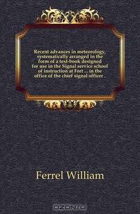 Recent advances in meteorology, systematically arranged in the form of a text-book designed for use in the Signal service school of instruction at Fort in the office of the chief signal officer