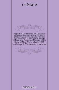 Report of Committee on Deceased Brethren presented at the Annual Convocation of the Grand Lodge of Free and Accepted Masons of the State of New York, May 5, 1909, by George R. Vandewater, chairman