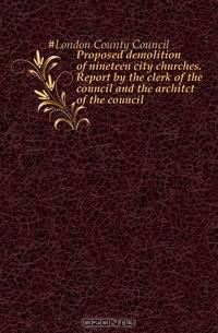 Proposed demolition of nineteen city churches. Report by the clerk of the council and the architct of the council