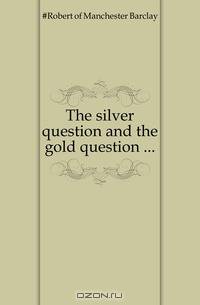 The silver question and the gold question ...