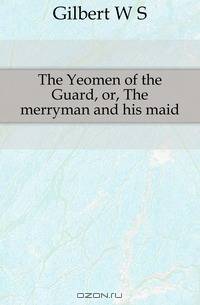The Yeomen of the Guard, or, The merryman and his maid