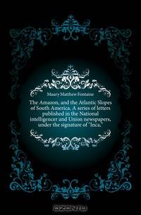 The Amazon, and the Atlantic Slopes of South America. A series of letters published in the National intelligencer and Union newspapers, under the signature of "Inca,"