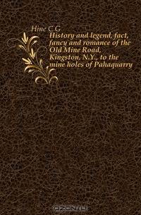 History and legend, fact, fancy and romance of the Old Mine Road, Kingston, N.Y., to the mine holes of Pahaquarry