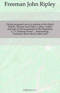 On the proposed use of a portion of the Hetch Hetchy, Eleanor and Cherry valleys within and near to the boundaries of the Stanislaus U. S. National Forest impounding Tuolumne River flood waters and