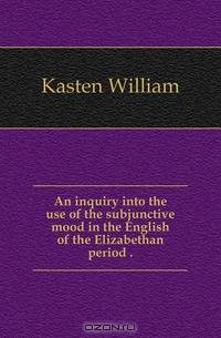 An inquiry into the use of the subjunctive mood in the English of the Elizabethan period ..