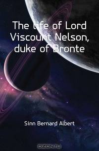 The life of Lord Viscount Nelson, duke of Bronte