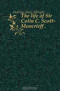 The life of Sir Colin C. Scott-Moncrieff . .