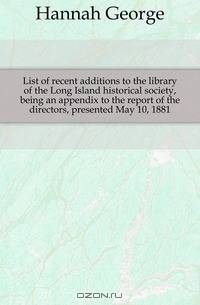 List of recent additions to the library of the Long Island historical society, being an appendix to the report of the directors, presented May 10, 1881