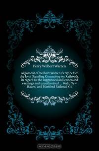 Argument of Wilbert Warren Perry before the Joint Standing Committee on Railroads, in regard to the suppressed and concealed earnings and unauthorized York, New Haven, and Hartford Railroad Co