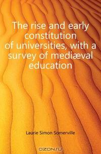 The rise and early constitution of universities, with a survey of medi?val education