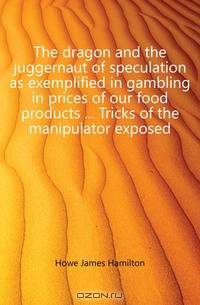 The dragon and the juggernaut of speculation as exemplified in gambling in prices of our food products ... Tricks of the manipulator exposed