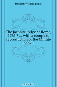 The Jacobite lodge at Rome, 1735-7 ... with a complete reproduction of the Minute book ..