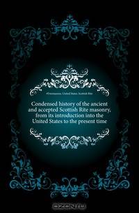 Condensed history of the ancient and accepted Scottish Rite masonry, from its introduction into the United States to the present time