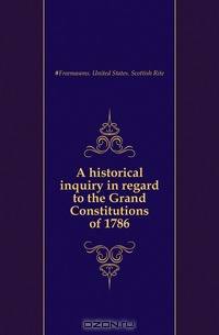 A historical inquiry in regard to the Grand Constitutions of 1786