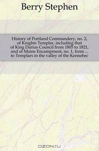 History of Portland Commandery, no. 2, of Knights Templar, including that of King Darius Council from 1805 to 1821, and of Maine Encampment, no. 1, from ... to Templars in the valley of the Kennebec