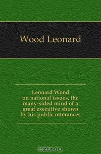 Leonard Wood on national issues, the many-sided mind of a great executive shown by his public utterances