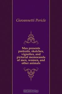 Max presents portraits, sketches, vignettes, and pictorial memoranda of men, women, and other animals