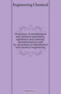 Dictionary of metallurgical and chemical machinery, appliances and material, manufactured or sold by advertisers in Metallurical and chemical engineering