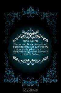 Mathematics for the practical man explaining simply and quickly all the elements of algebra, geometry, trigonometry, logarithms, coordinate geometry, calculus